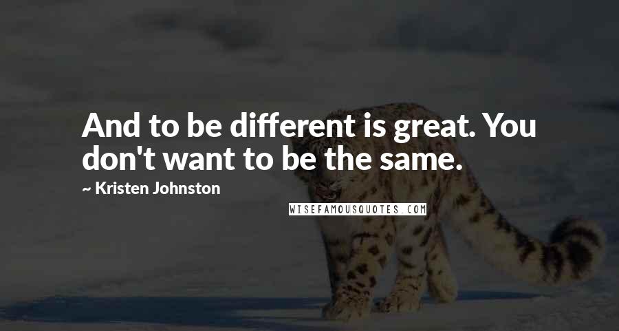 Kristen Johnston Quotes: And to be different is great. You don't want to be the same.
