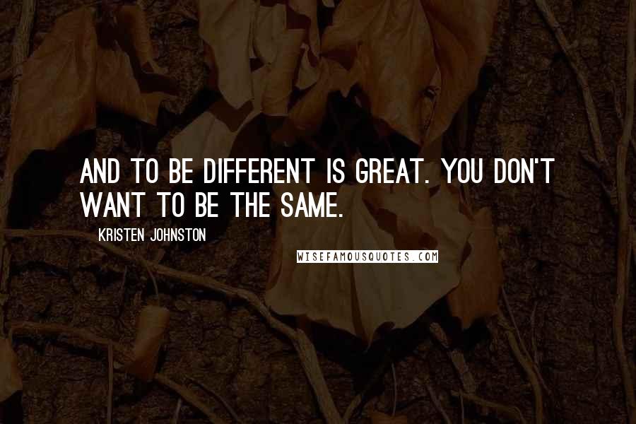 Kristen Johnston Quotes: And to be different is great. You don't want to be the same.