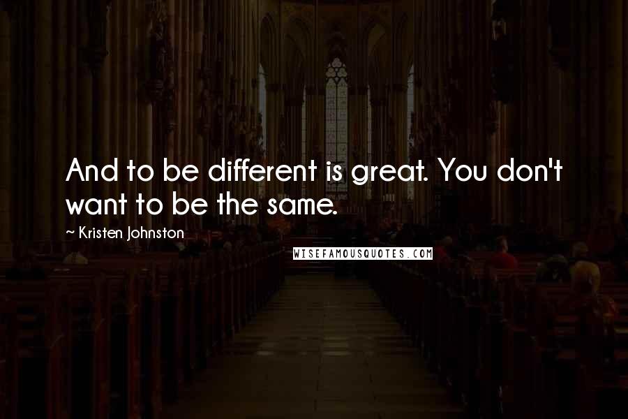 Kristen Johnston Quotes: And to be different is great. You don't want to be the same.