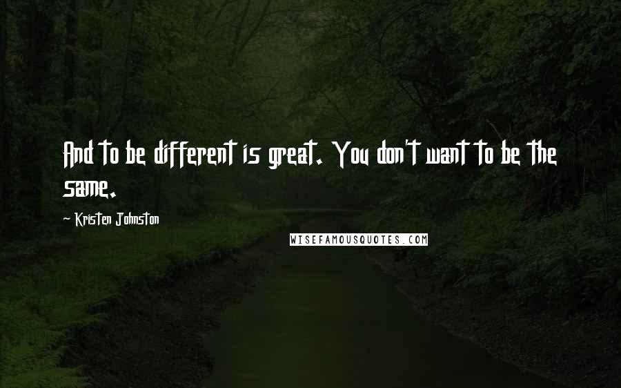 Kristen Johnston Quotes: And to be different is great. You don't want to be the same.