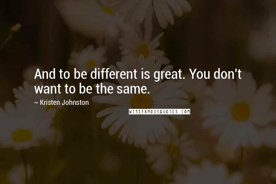 Kristen Johnston Quotes: And to be different is great. You don't want to be the same.