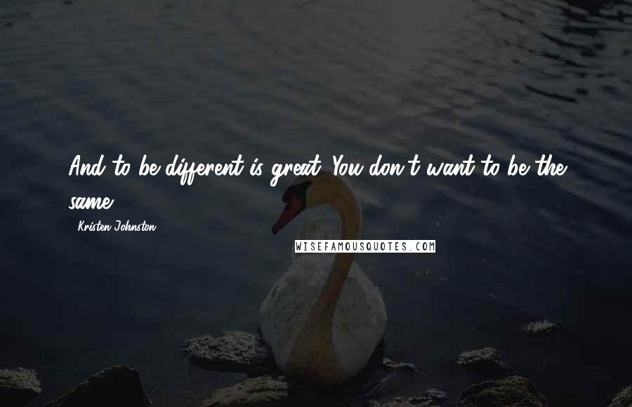 Kristen Johnston Quotes: And to be different is great. You don't want to be the same.