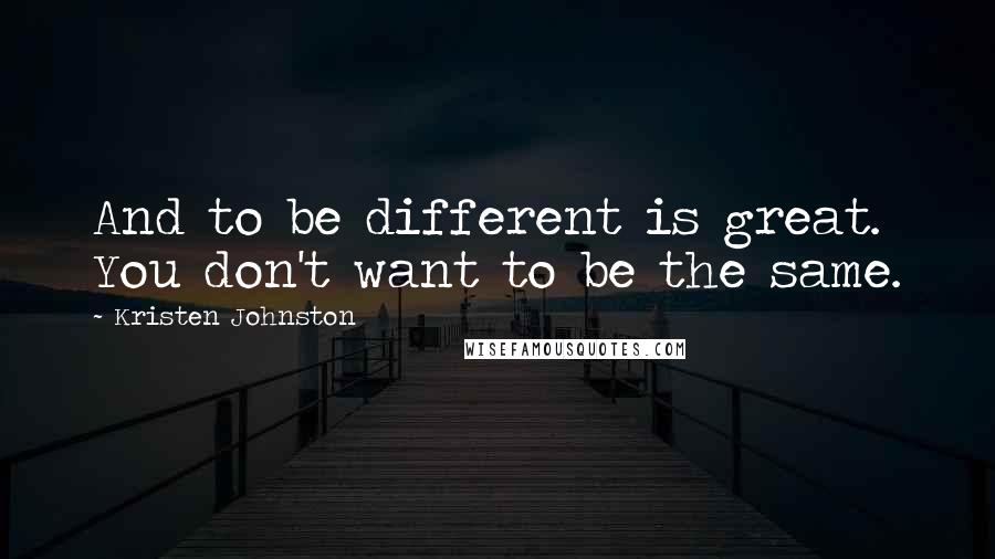 Kristen Johnston Quotes: And to be different is great. You don't want to be the same.