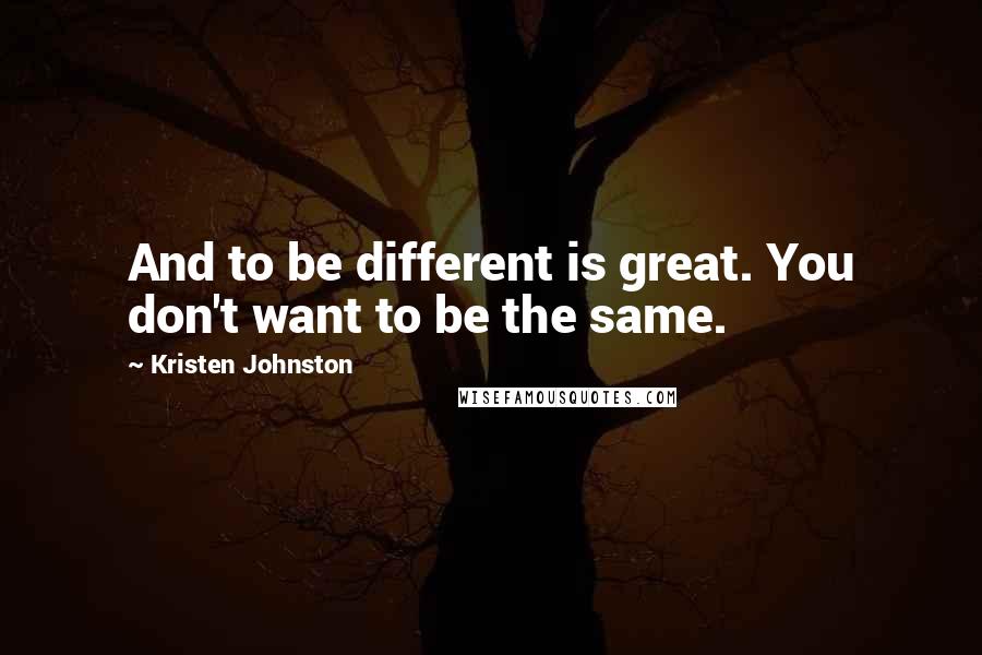 Kristen Johnston Quotes: And to be different is great. You don't want to be the same.