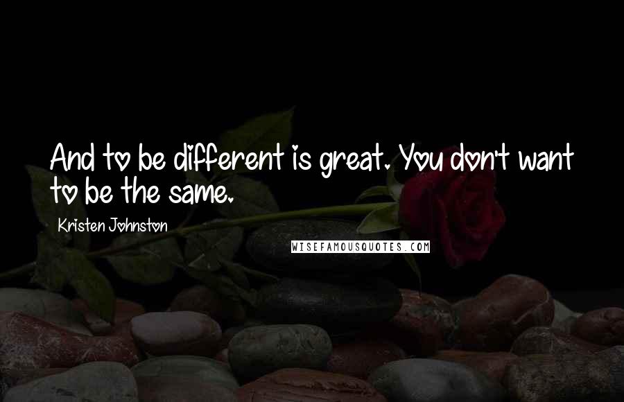 Kristen Johnston Quotes: And to be different is great. You don't want to be the same.