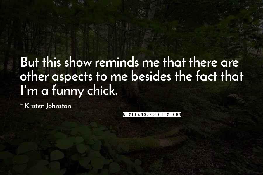 Kristen Johnston Quotes: But this show reminds me that there are other aspects to me besides the fact that I'm a funny chick.