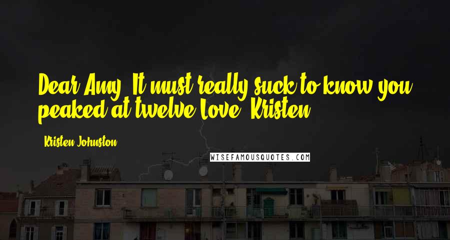 Kristen Johnston Quotes: Dear Amy, It must really suck to know you peaked at twelve.Love, Kristen
