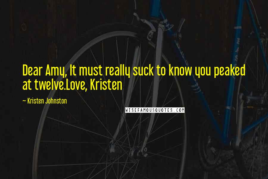 Kristen Johnston Quotes: Dear Amy, It must really suck to know you peaked at twelve.Love, Kristen