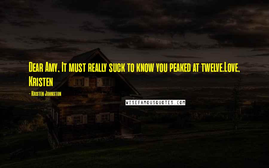 Kristen Johnston Quotes: Dear Amy, It must really suck to know you peaked at twelve.Love, Kristen