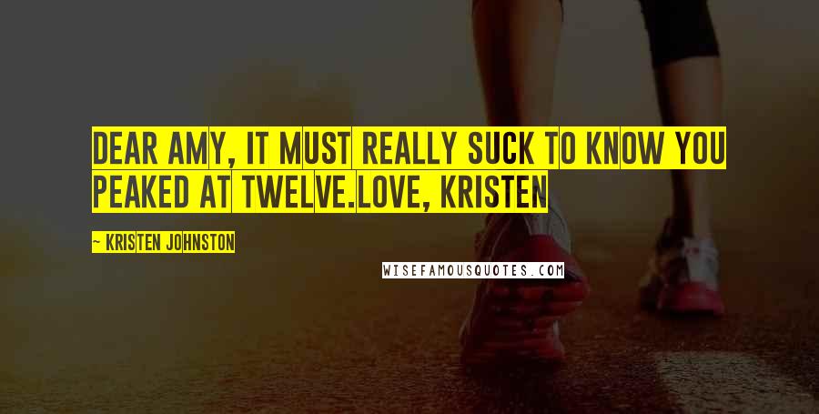 Kristen Johnston Quotes: Dear Amy, It must really suck to know you peaked at twelve.Love, Kristen