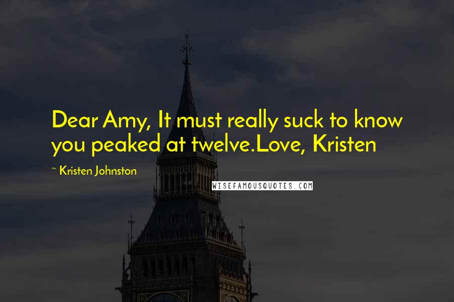 Kristen Johnston Quotes: Dear Amy, It must really suck to know you peaked at twelve.Love, Kristen