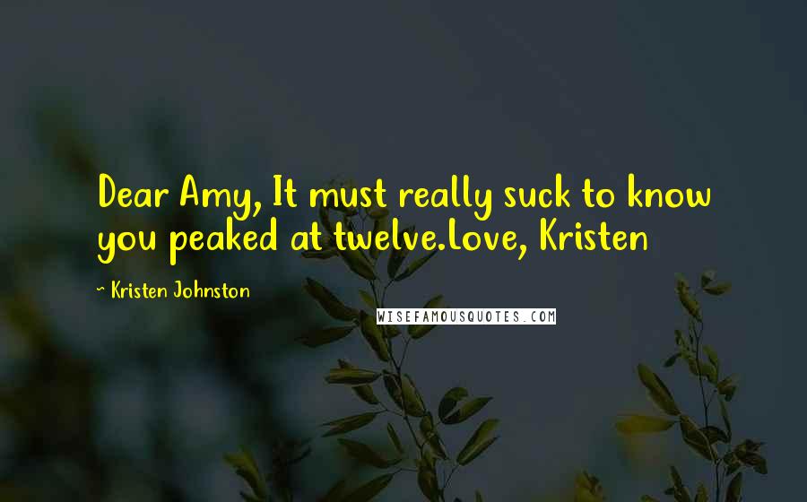 Kristen Johnston Quotes: Dear Amy, It must really suck to know you peaked at twelve.Love, Kristen