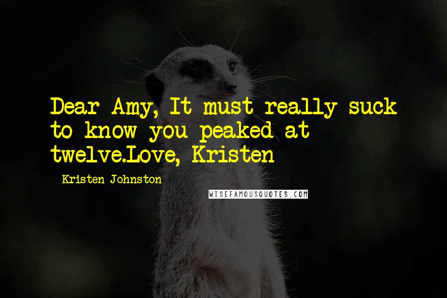 Kristen Johnston Quotes: Dear Amy, It must really suck to know you peaked at twelve.Love, Kristen