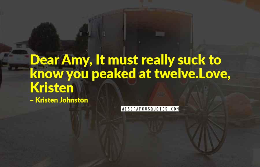 Kristen Johnston Quotes: Dear Amy, It must really suck to know you peaked at twelve.Love, Kristen