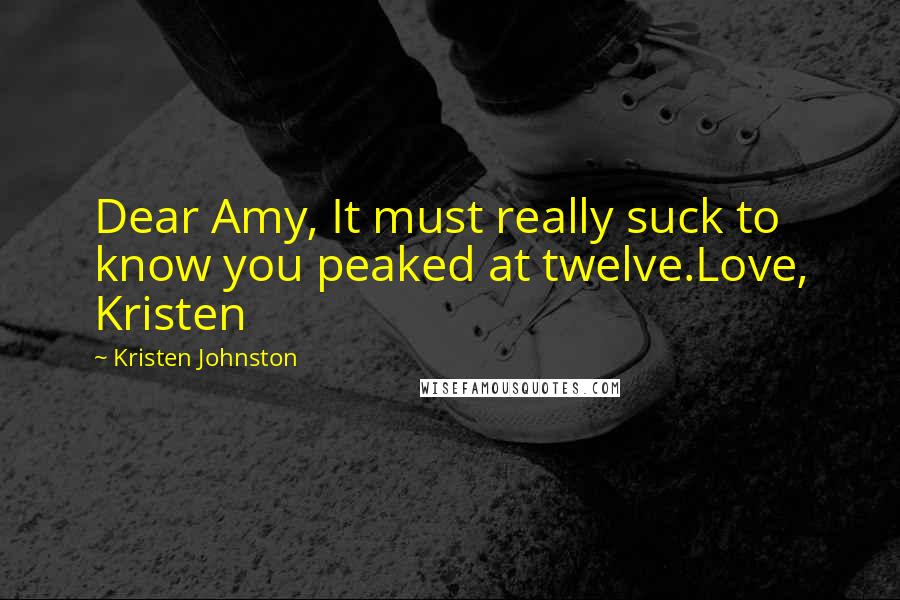 Kristen Johnston Quotes: Dear Amy, It must really suck to know you peaked at twelve.Love, Kristen