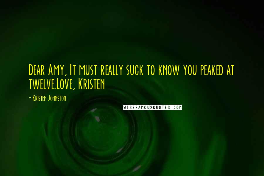 Kristen Johnston Quotes: Dear Amy, It must really suck to know you peaked at twelve.Love, Kristen