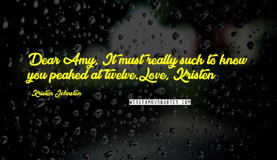 Kristen Johnston Quotes: Dear Amy, It must really suck to know you peaked at twelve.Love, Kristen