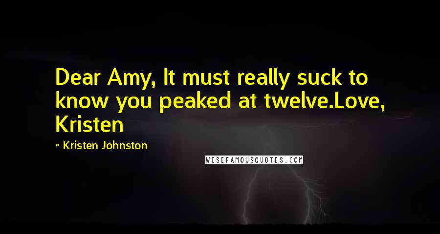Kristen Johnston Quotes: Dear Amy, It must really suck to know you peaked at twelve.Love, Kristen