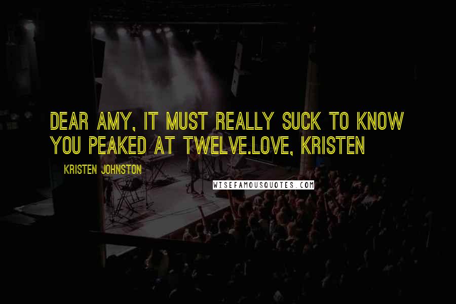 Kristen Johnston Quotes: Dear Amy, It must really suck to know you peaked at twelve.Love, Kristen