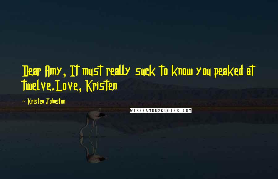 Kristen Johnston Quotes: Dear Amy, It must really suck to know you peaked at twelve.Love, Kristen