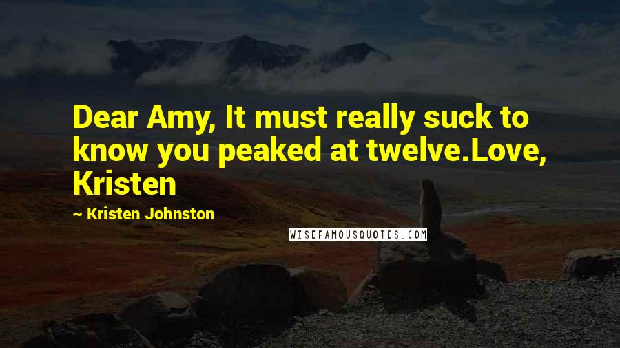 Kristen Johnston Quotes: Dear Amy, It must really suck to know you peaked at twelve.Love, Kristen