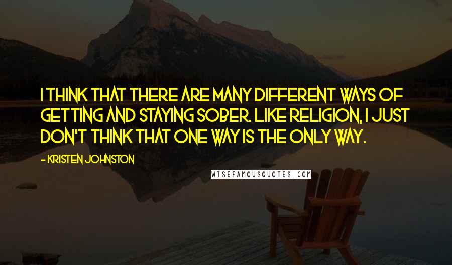 Kristen Johnston Quotes: I think that there are many different ways of getting and staying sober. Like religion, I just don't think that one way is the only way.