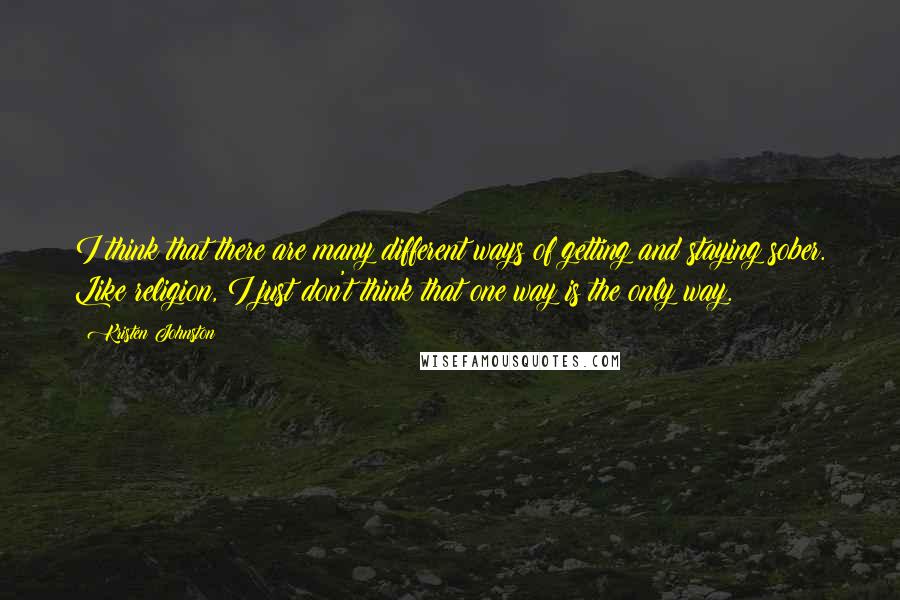 Kristen Johnston Quotes: I think that there are many different ways of getting and staying sober. Like religion, I just don't think that one way is the only way.