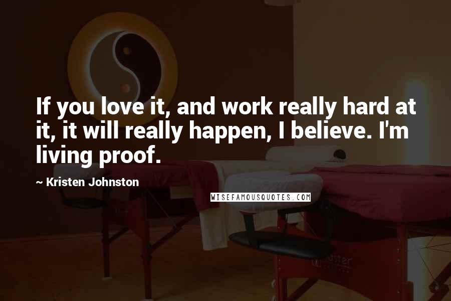 Kristen Johnston Quotes: If you love it, and work really hard at it, it will really happen, I believe. I'm living proof.