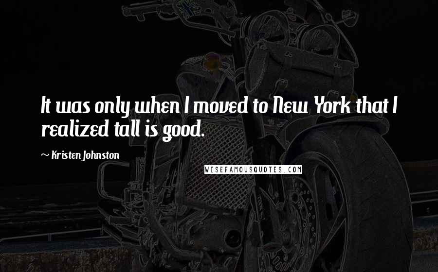 Kristen Johnston Quotes: It was only when I moved to New York that I realized tall is good.