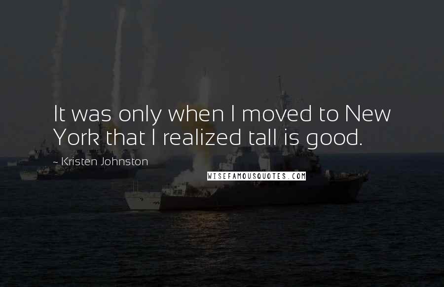 Kristen Johnston Quotes: It was only when I moved to New York that I realized tall is good.