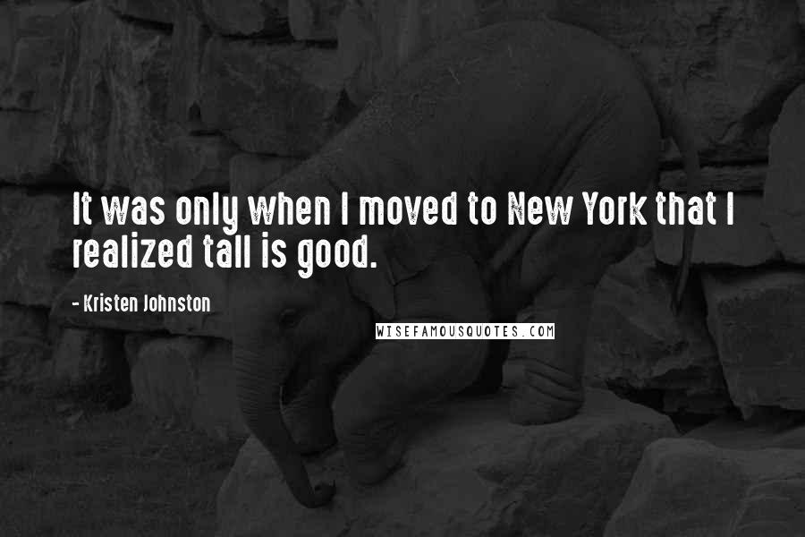 Kristen Johnston Quotes: It was only when I moved to New York that I realized tall is good.