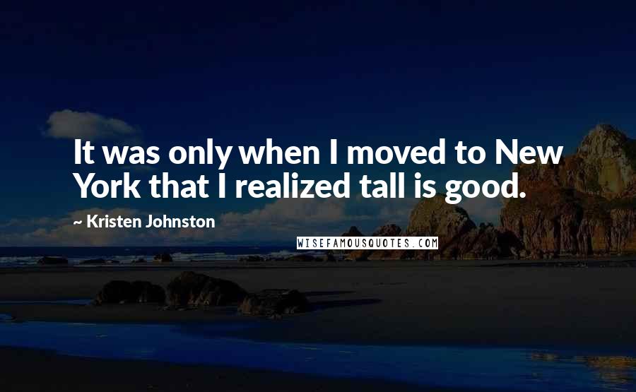 Kristen Johnston Quotes: It was only when I moved to New York that I realized tall is good.