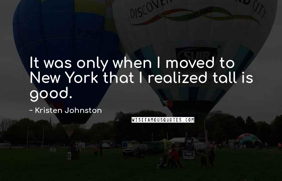 Kristen Johnston Quotes: It was only when I moved to New York that I realized tall is good.