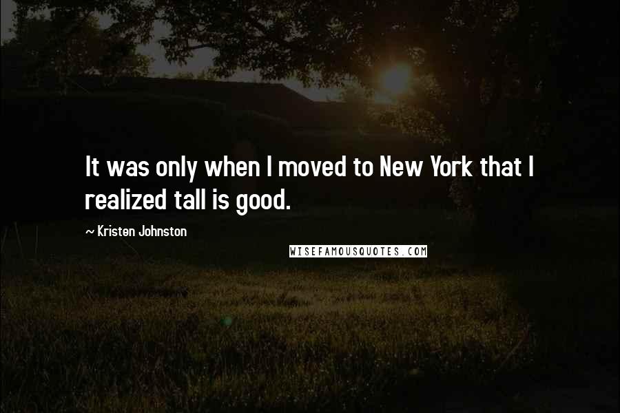 Kristen Johnston Quotes: It was only when I moved to New York that I realized tall is good.