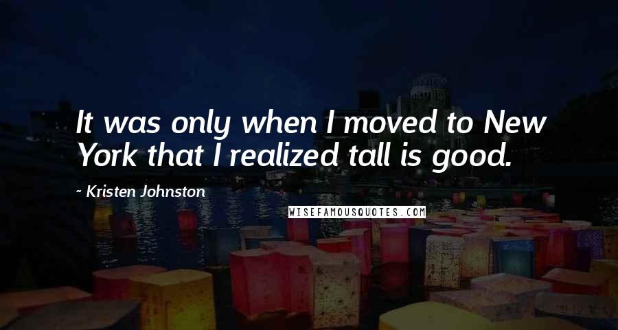 Kristen Johnston Quotes: It was only when I moved to New York that I realized tall is good.