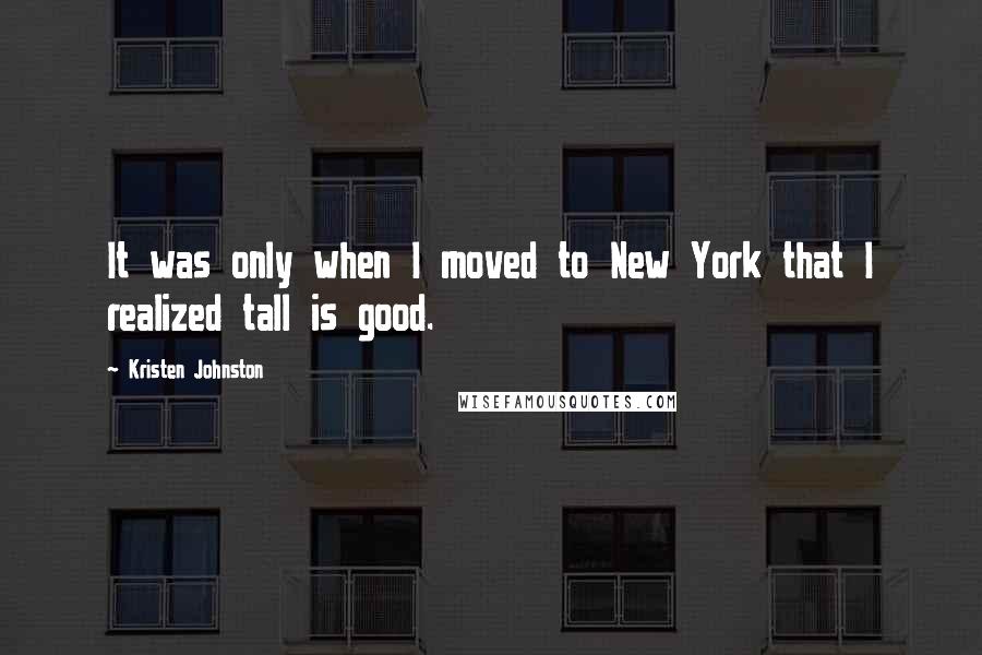 Kristen Johnston Quotes: It was only when I moved to New York that I realized tall is good.