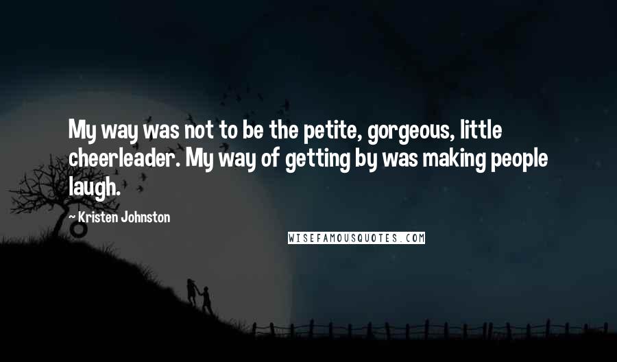 Kristen Johnston Quotes: My way was not to be the petite, gorgeous, little cheerleader. My way of getting by was making people laugh.