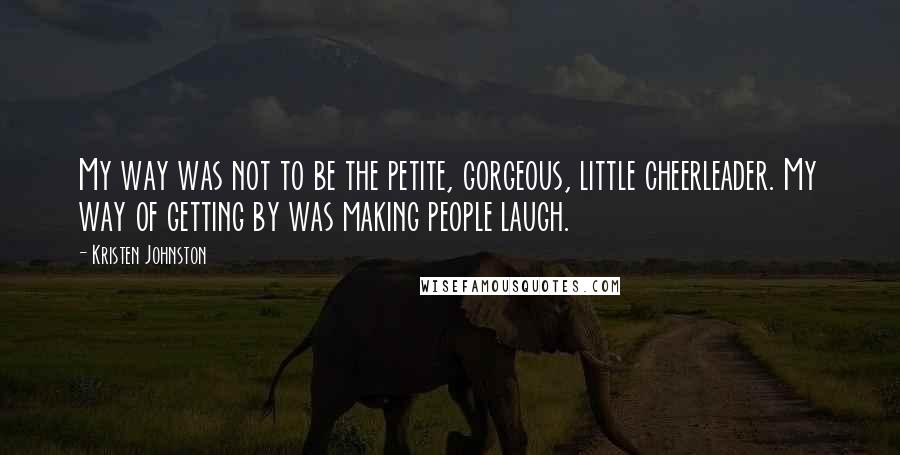 Kristen Johnston Quotes: My way was not to be the petite, gorgeous, little cheerleader. My way of getting by was making people laugh.