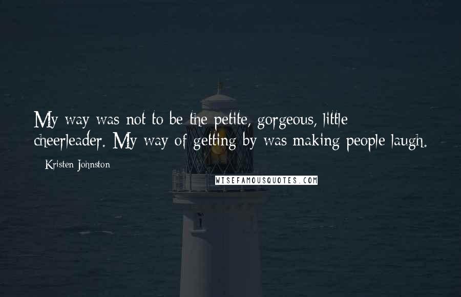 Kristen Johnston Quotes: My way was not to be the petite, gorgeous, little cheerleader. My way of getting by was making people laugh.