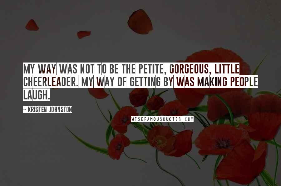 Kristen Johnston Quotes: My way was not to be the petite, gorgeous, little cheerleader. My way of getting by was making people laugh.