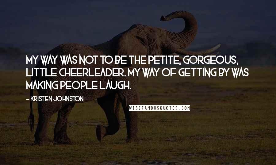 Kristen Johnston Quotes: My way was not to be the petite, gorgeous, little cheerleader. My way of getting by was making people laugh.