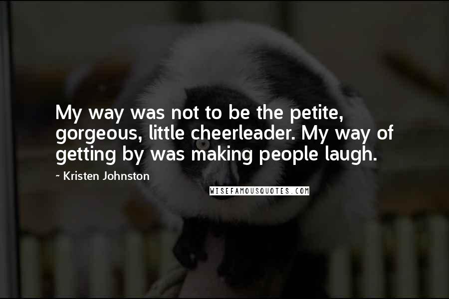 Kristen Johnston Quotes: My way was not to be the petite, gorgeous, little cheerleader. My way of getting by was making people laugh.