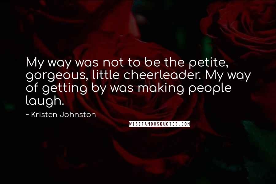 Kristen Johnston Quotes: My way was not to be the petite, gorgeous, little cheerleader. My way of getting by was making people laugh.