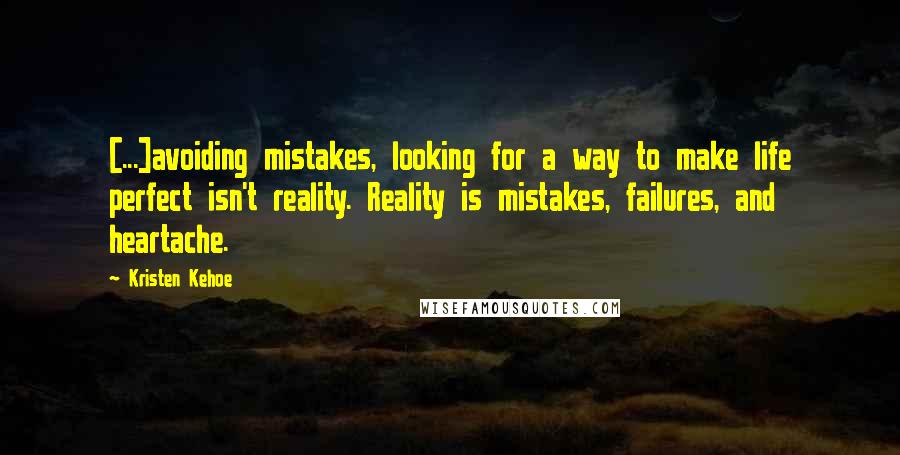 Kristen Kehoe Quotes: [...]avoiding mistakes, looking for a way to make life perfect isn't reality. Reality is mistakes, failures, and heartache.