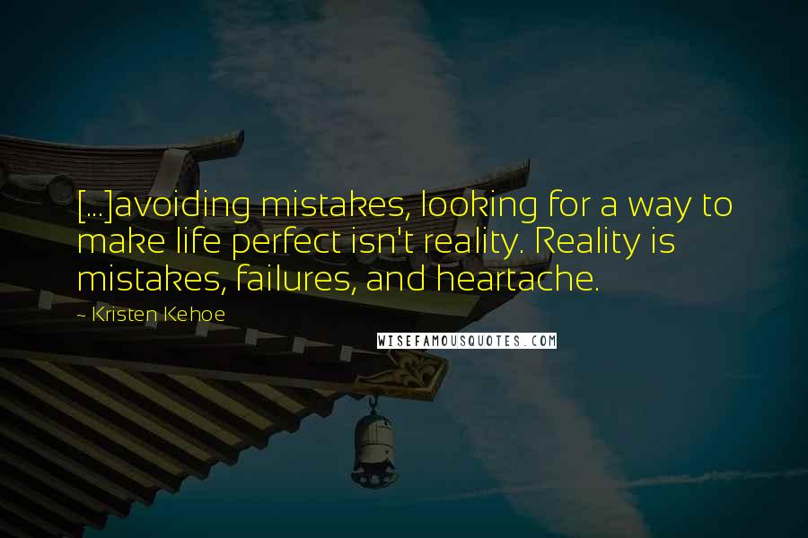 Kristen Kehoe Quotes: [...]avoiding mistakes, looking for a way to make life perfect isn't reality. Reality is mistakes, failures, and heartache.