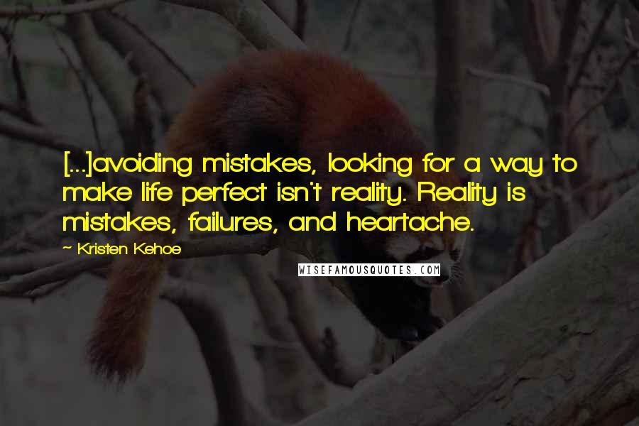 Kristen Kehoe Quotes: [...]avoiding mistakes, looking for a way to make life perfect isn't reality. Reality is mistakes, failures, and heartache.