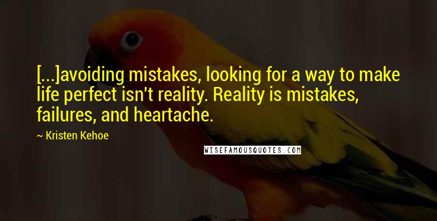 Kristen Kehoe Quotes: [...]avoiding mistakes, looking for a way to make life perfect isn't reality. Reality is mistakes, failures, and heartache.