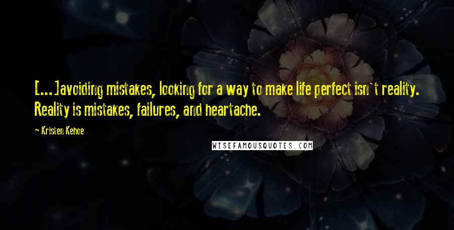 Kristen Kehoe Quotes: [...]avoiding mistakes, looking for a way to make life perfect isn't reality. Reality is mistakes, failures, and heartache.