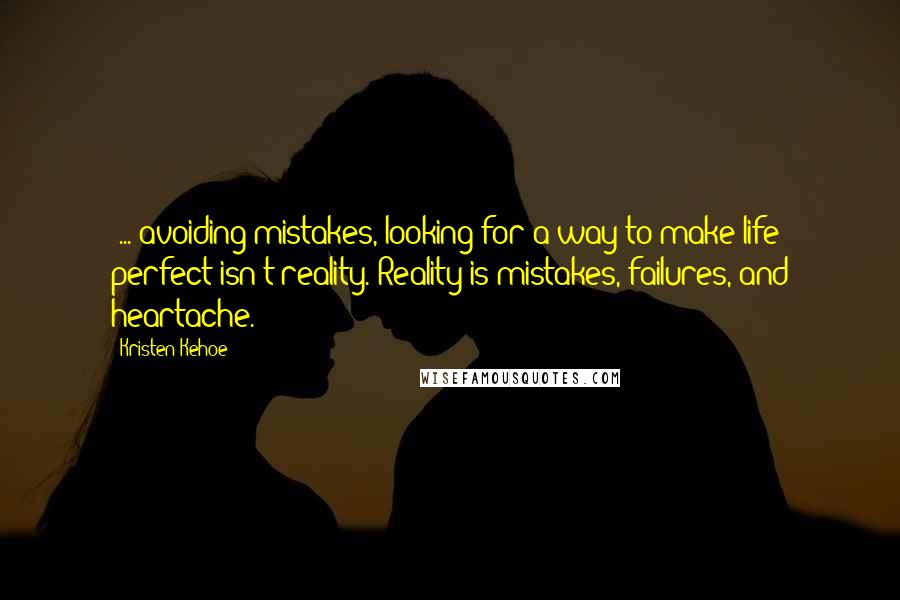 Kristen Kehoe Quotes: [...]avoiding mistakes, looking for a way to make life perfect isn't reality. Reality is mistakes, failures, and heartache.