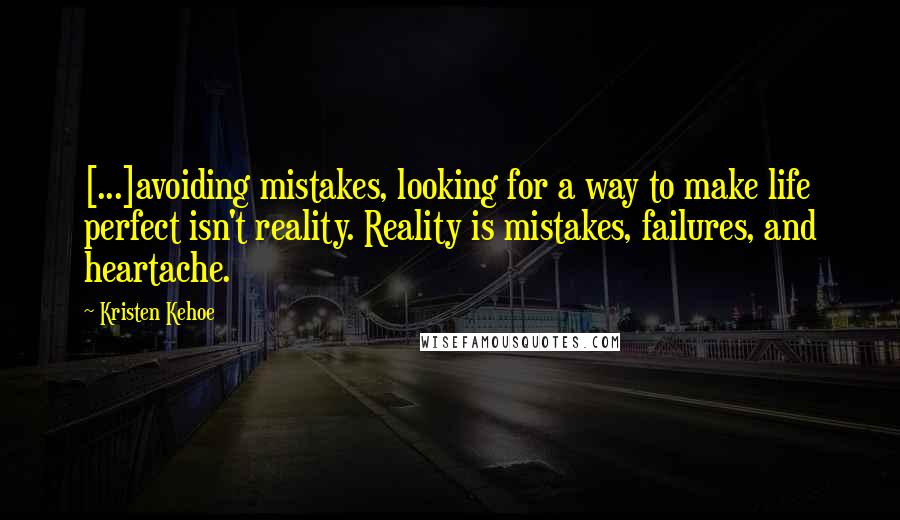 Kristen Kehoe Quotes: [...]avoiding mistakes, looking for a way to make life perfect isn't reality. Reality is mistakes, failures, and heartache.